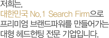 저희는, 대한민국 No.1 Search Firm으로 프리미엄 브랜드파워를 만들어가는 대형 헤드헌팅 전문 기업입니다.